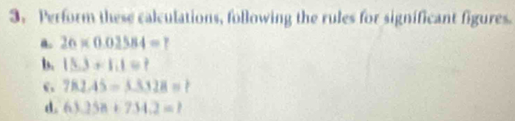 Perform these calculations, following the rules for significant figures. 
a. 26* 0.02584=? 
b. 15.3+1.1=? 
6 782.45=3.3328=? 
d. 63.258+7.54.2=7