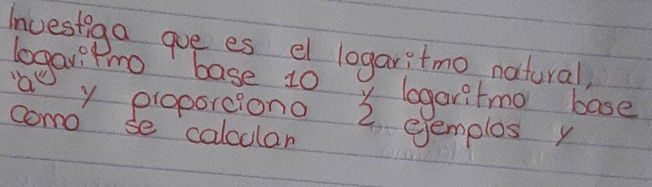 Investiga gue es el logaritmo, natural, 
legarPro base to y lagaritmo base 
y proporciono 2 eemplos y 
como se calcular