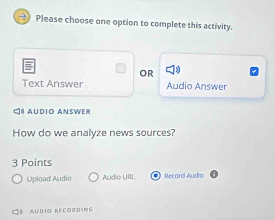 Please choose one option to complete this activity. 
OR 
Text Answer Audio Answer 
AUDIO ANSWER 
How do we analyze news sources? 
3 Points 
Upload Audio Audio URL Record Audio 
AUDIO RECORDING