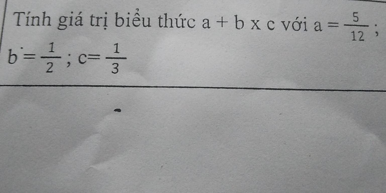 Tính giá trị biểu thức a+b* c với a= 5/12 ;
b= 1/2 ; c= 1/3 