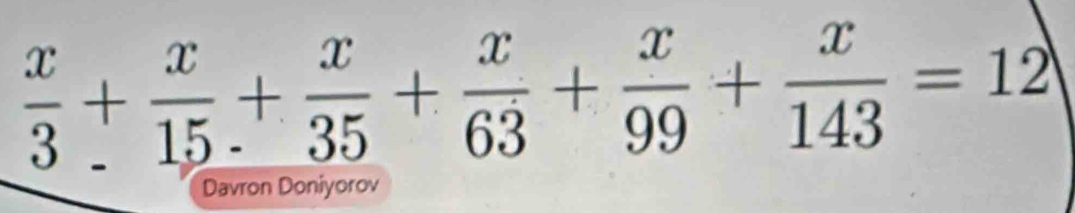  x/3 + x/15 + x/35 + x/63 + x/99 + x/143 =12
Davron Doniyorov