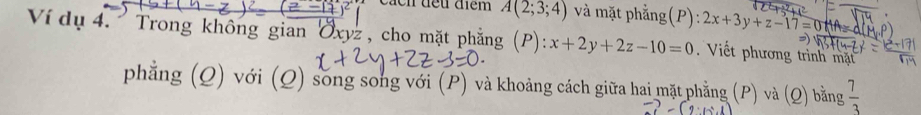 cách đếu điểm A(2;3;4) và mặt phẳng(P) 2x+3y+z-17=0+4
Ví dụ 4. ' Trong không gian Öxyz , cho mặt phẳng (P): x+2y+2z-10=0 Viết phương trình mặt 
⊃) 
phẳng (Q) với (Q) song song với (P) và khoảng cách giữa hai mặt phẳng (P) và (Q) bằng  7/3 