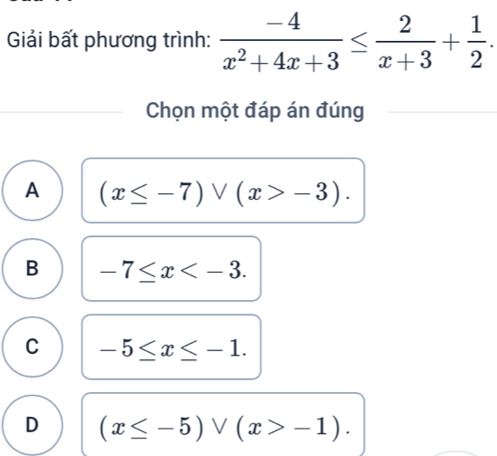 Giải bất phương trình:  (-4)/x^2+4x+3 ≤  2/x+3 + 1/2 . 
Chọn một đáp án đúng
A (x≤ -7)vee (x>-3).
B -7≤ x .
C -5≤ x≤ -1.
D (x≤ -5)vee (x>-1).