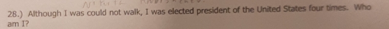 28.) Although I was could not walk, I was elected president of the United States four times. Who 
am I?