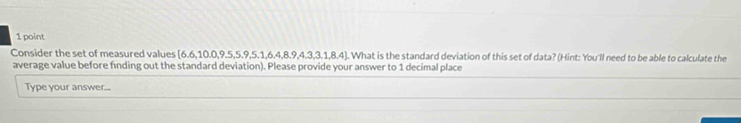 Consider the set of measured values [6.6,10.0,9.5,5.9,5.1, 6.4, 8.9, 4.3, 3.1, 8.4]. What is the standard deviation of this set of data? (Hint: You'll need to be able to calculate the 
average value before finding out the standard deviation). Please provide your answer to 1 decimal place 
Type your answer...