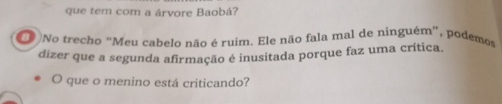 que tem com a árvore Baobá? 
3 )No trecho “Meu cabelo não é ruim. Ele não fala mal de ninguém”, podemos 
dizer que a segunda afirmação é inusitada porque faz uma crítica. 
O que o menino está criticando?