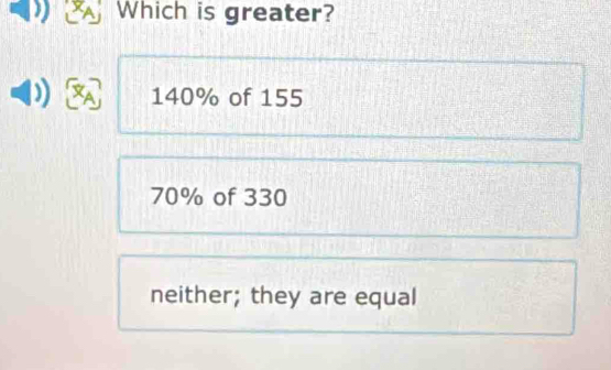 Which is greater?
a 140% of 155
70% of 330
neither; they are equal