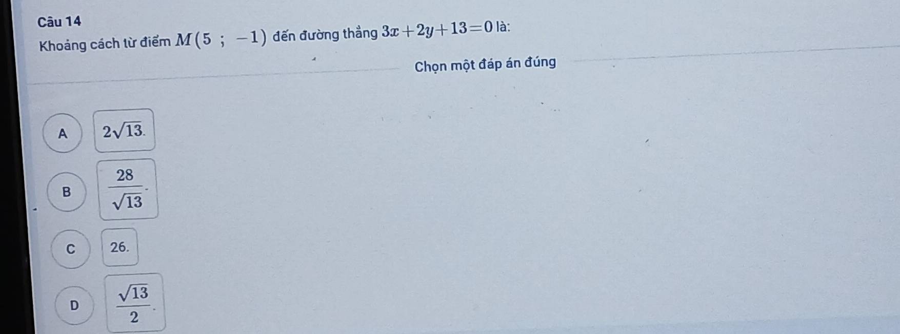 là:
Khoảng cách từ điểm M(5;-1) đến đường thẳng 3x+2y+13=0
Chọn một đáp án đúng
A 2sqrt(13).
B  28/sqrt(13) .
C 26.
D  sqrt(13)/2 .