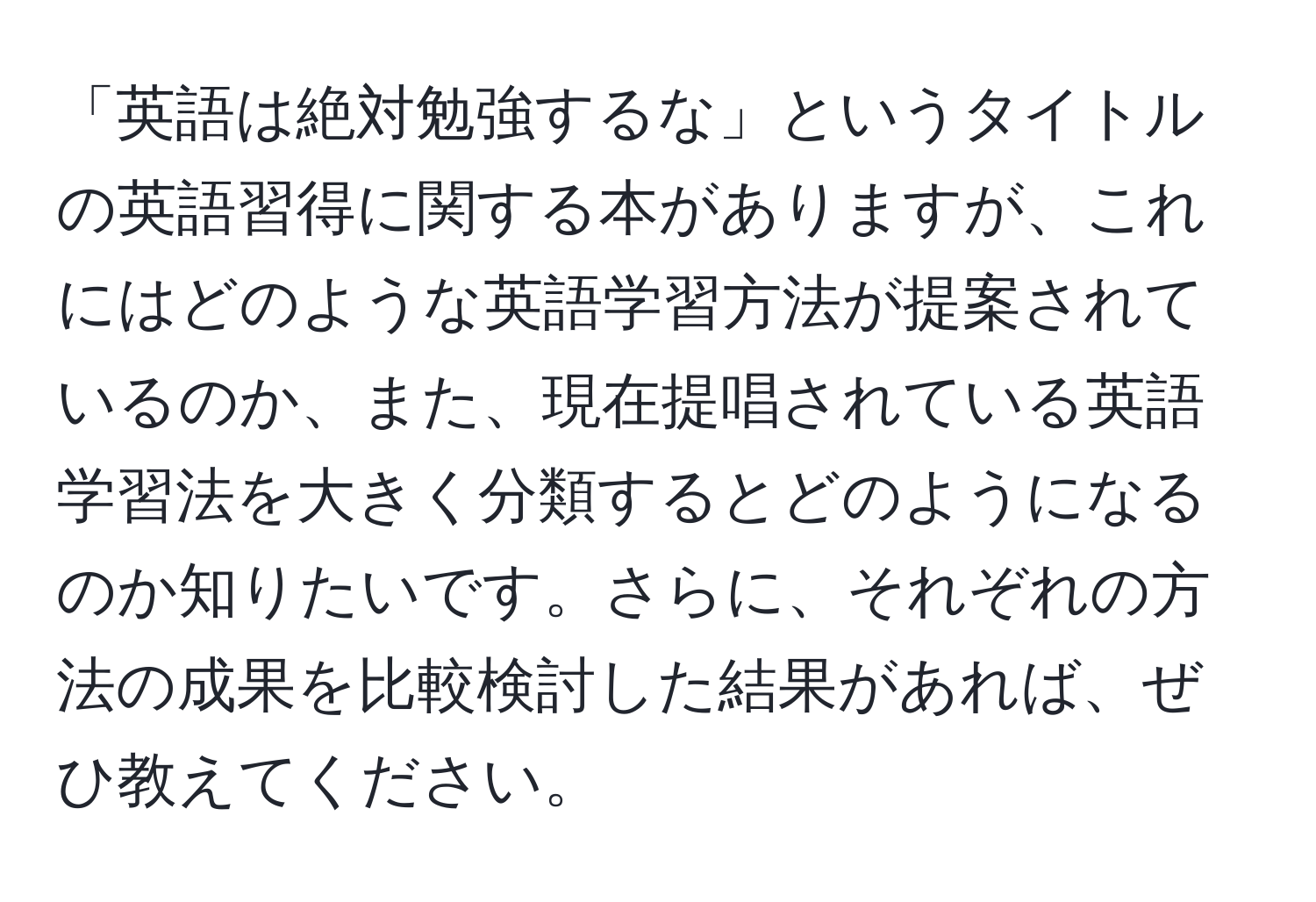 「英語は絶対勉強するな」というタイトルの英語習得に関する本がありますが、これにはどのような英語学習方法が提案されているのか、また、現在提唱されている英語学習法を大きく分類するとどのようになるのか知りたいです。さらに、それぞれの方法の成果を比較検討した結果があれば、ぜひ教えてください。