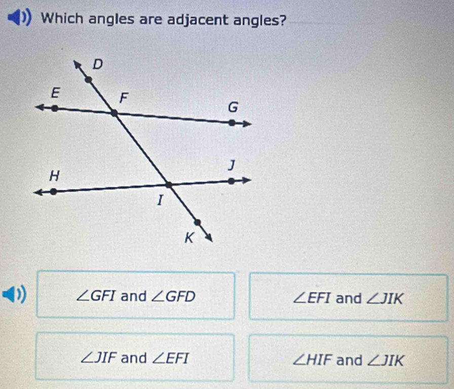 Which angles are adjacent angles?
∠ GFI and ∠ GFD ∠ EFI and ∠ JIK
∠ JIF and ∠ EFI ∠ HIF and ∠ JIK