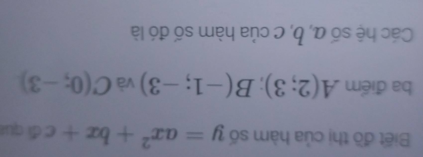 Biết đồ thị của hàm số y=ax^2+bx+c dì quí 
ba điểm A(2;3); B(-1;-3) và C(0;-3)
Các hệ số α, b, c của hàm số đó là