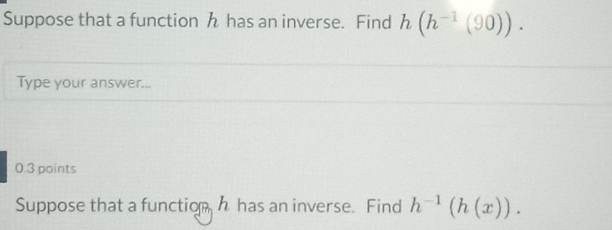 Suppose that a function h has an inverse. Find h(h^(-1)(90)). 
Type your answer... 
0.3 points 
Suppose that a function h has an inverse. Find h^(-1)(h(x)).