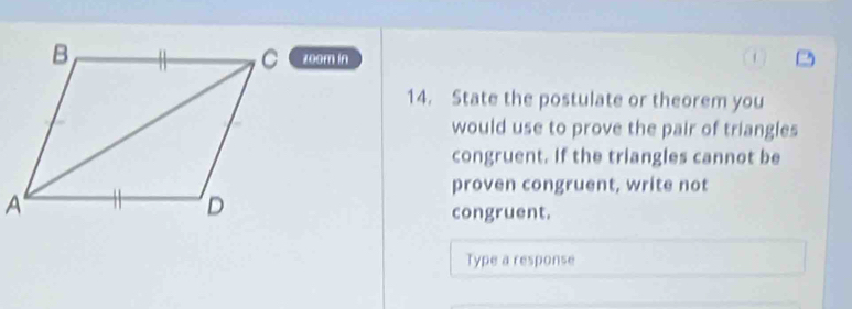 zoom in 
14. State the postulate or theorem you 
would use to prove the pair of triangles 
congruent. If the triangles cannot be 
proven congruent, write not 
congruent. 
Type a response