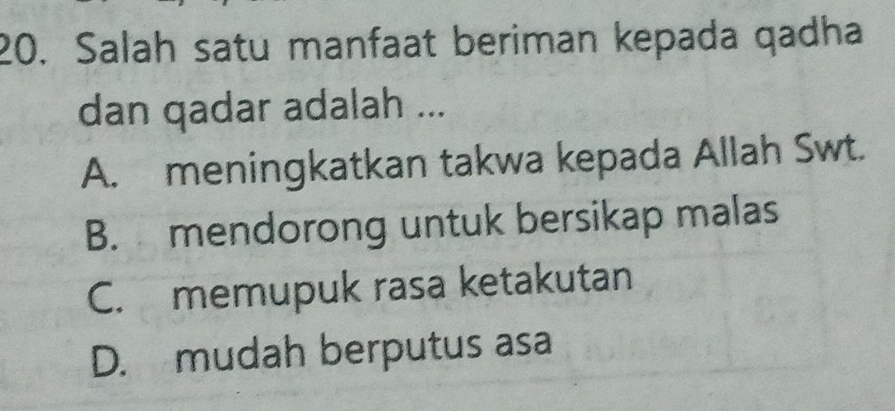 Salah satu manfaat beriman kepada qadha
dan qadar adalah ...
A. meningkatkan takwa kepada Allah Swt.
B. mendorong untuk bersikap malas
C. memupuk rasa ketakutan
D. mudah berputus asa