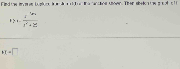 Find the inverse Laplace transform f(t) of the function shown. Then sketch the graph of f.
F(s)= (e^(-3π s))/s^2+25 
f(t)=□