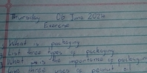 Thursday Ob June 2024 
Exercise 
What is packaging 
List three types of packaging 
What is the importance of packagin 
Give three uses of peanut of