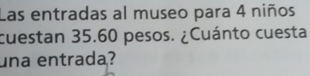 Las entradas al museo para 4 niños 
cuestan 35.60 pesos. ¿Cuánto cuesta 
una entrada?