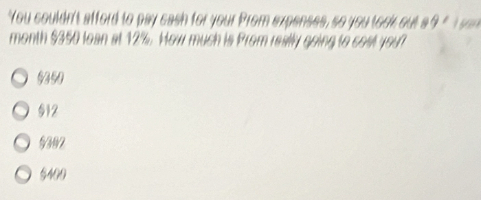 "You couldn't afford to pay cash for your Prom expenses, so you took out a ? "t 
month $350 lean at 12%. How much is Prom really going to cost you
§12
9392
5400