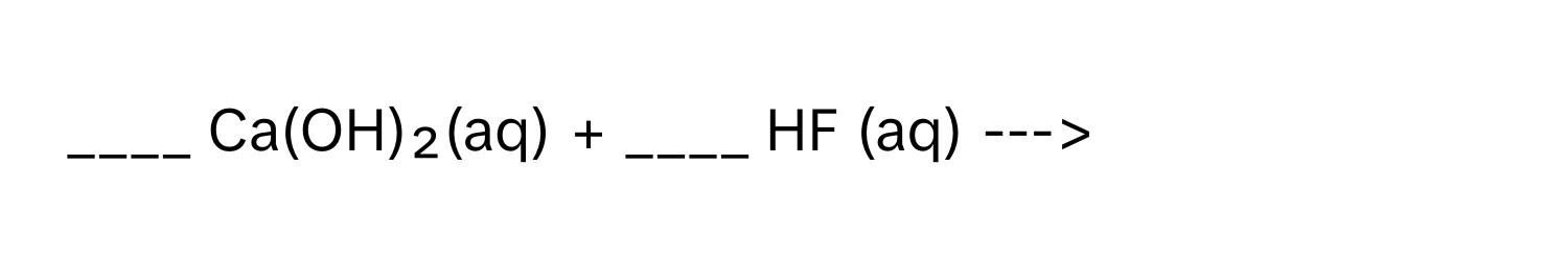 Ca(OH)₂(aq) + ____ HF (aq) --->