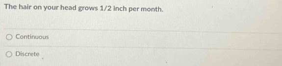 The hair on your head grows 1/2 inch per month.
Continuous
Discrete