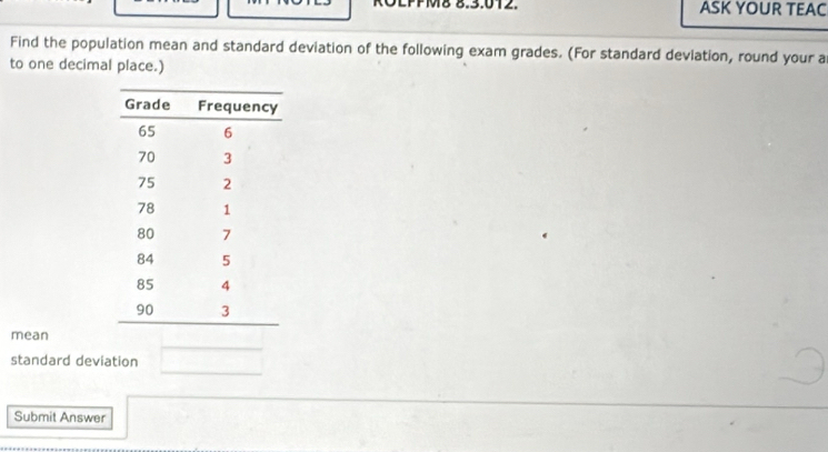 RÖLPPM8 8.3.012. ASK YOUR TEAC 
Find the population mean and standard deviation of the following exam grades. (For standard devlation, round your a 
to one decimal place.) 
mean 
standard deviation 
Submit Answer