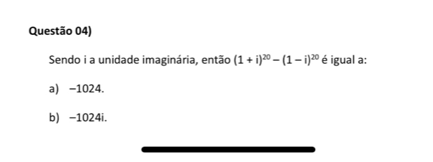 Questão 04)
Sendo i a unidade imaginária, então (1+i)^20-(1-i)^20 é igual a:
a) -1024.
b) -1024i.