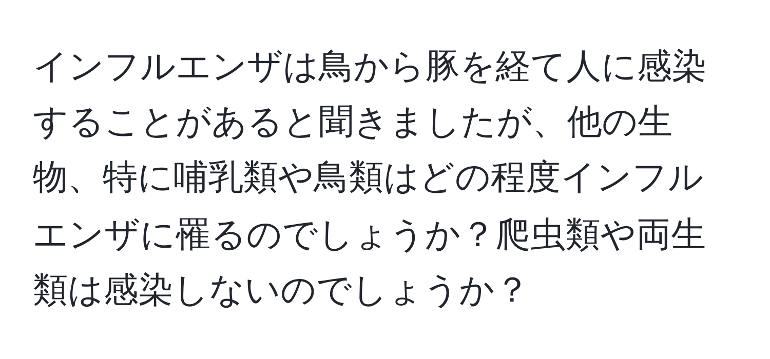 インフルエンザは鳥から豚を経て人に感染することがあると聞きましたが、他の生物、特に哺乳類や鳥類はどの程度インフルエンザに罹るのでしょうか？爬虫類や両生類は感染しないのでしょうか？