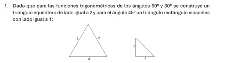 Dado que para las funciones trigonométricas de los ángulos 60° y 30° se construye un 
triángulo equilátero de lado igual a 2 y para el ángulo 45° un triángulo rectángulo isósceles 
con lado igual a 1 :