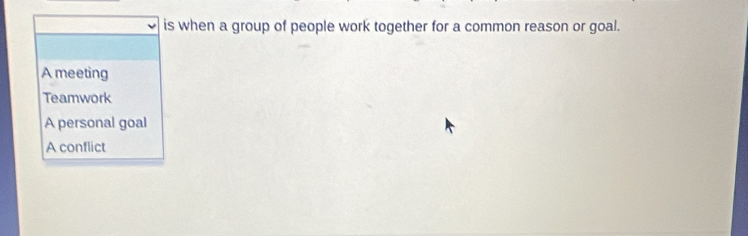 is when a group of people work together for a common reason or goal.
A meeting
Teamwork
A personal goal
A conflict