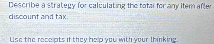 Describe a strategy for calculating the total for any item after 
discount and tax. 
Use the receipts if they help you with your thinking.