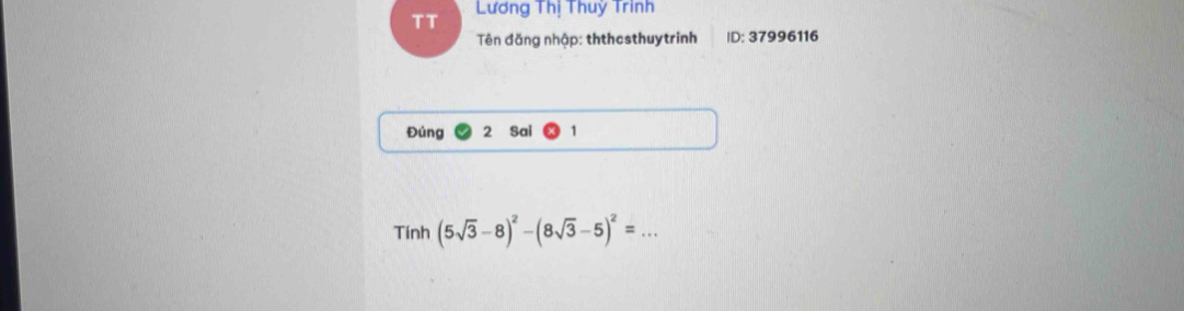 TT Lương Thị Thuỳ Trinh 
Tên đăng nhập: ththesthuytrinh ID: 37996116 
Đúng 2 Sai 1 
Tính (5sqrt(3)-8)^2-(8sqrt(3)-5)^2=.. _