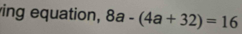 ing equation, 8a-(4a+32)=16