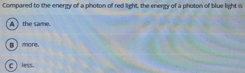 Compared to the energy of a photon of red light, the energy of a photon of blue light is
A  the same.
B ) more.
C less.