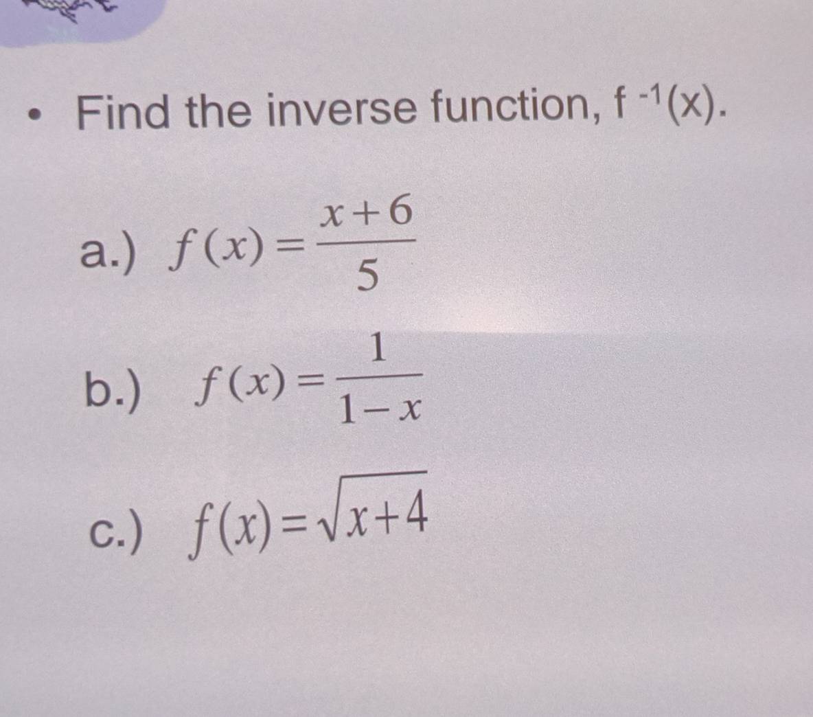 Find the inverse function, f^(-1)(x).
a.) f(x)= (x+6)/5 
b.) f(x)= 1/1-x 
c.) f(x)=sqrt(x+4)