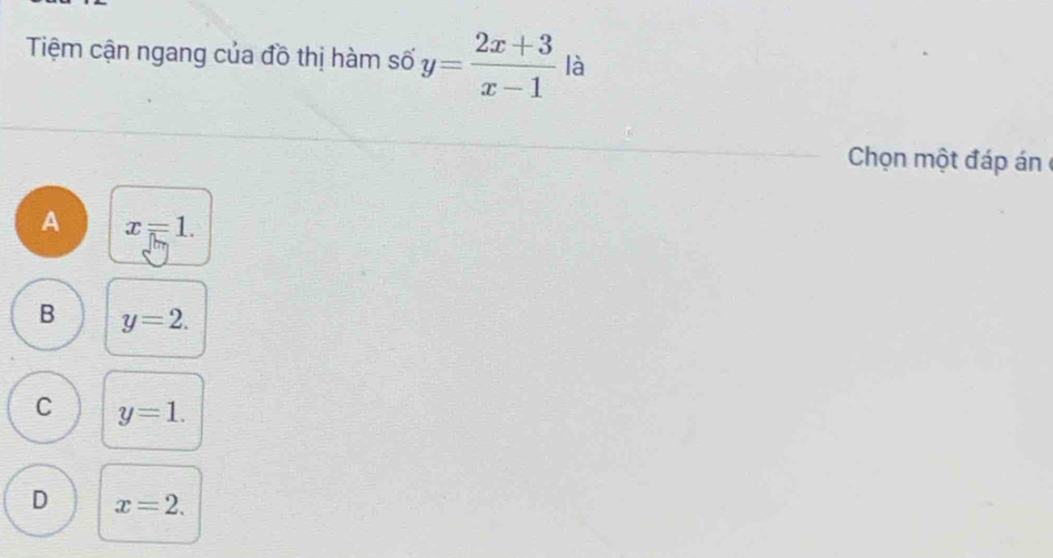 Tiệm cận ngang của đồ thị hàm số y= (2x+3)/x-1  là
Chọn một đáp án
A x=1.
B y=2.
C y=1.
D x=2.