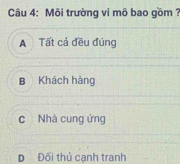 Môi trường vi mô bao gồm ?
A Tất cả đều đúng
B Khách hàng
c Nhà cung ứng
D Đối thủ cạnh tranh