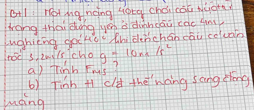 G1: Hotng nèng hotq chái cāu Nuo+n 
wong thai dung yán è dinndāu cac 4m
ughicng gocko(hidcncháo cāu covain 
tod 3 2w0(s Tcho g=10n/s^2
a) Jinh Fruls? 
b) Tinh +1 cld the háng sang sóng 
máng