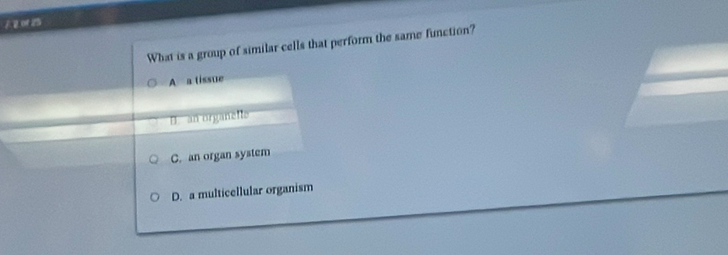 A o 2
What is a group of similar cells that perform the same function?
A a tissue
B. an organelle
C. an organ system
D. a multicellular organism