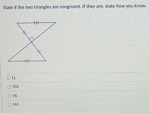 State if the two triangles are congruent. If they are, state how you know.
L
SSS
HL
HA