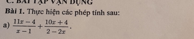 Ch bai tập vận đụng 
Bài 1. Thực hiện các phép tính sau: 
a)  (11x-4)/x-1 + (10x+4)/2-2x .