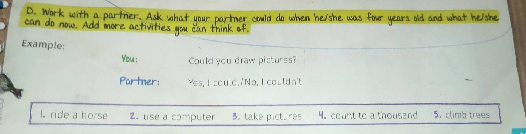 Example: 
You: Could you draw pictures? 
Partner: Yes, I could./No, I couldn't 
L ride a horse 2. use a computer 3. take pictures 4. count to a thousand 5. climb trees