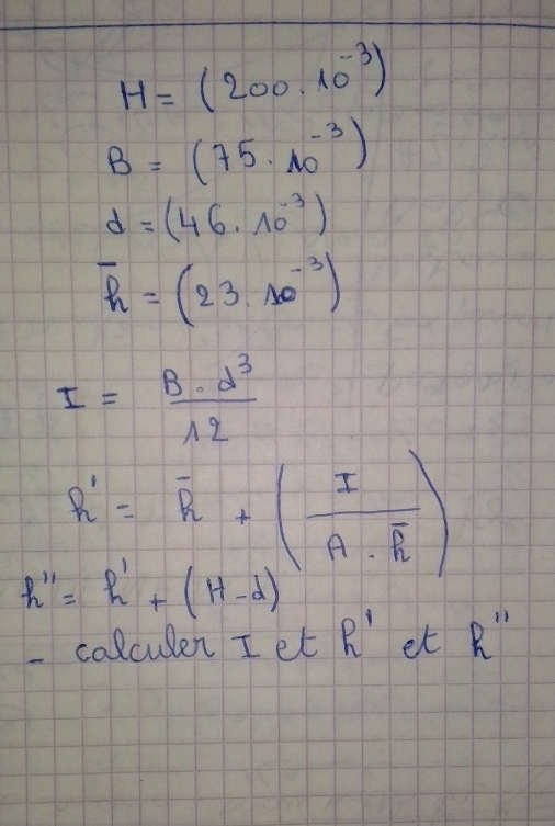 H=(200.10^(-3))
B=(75· 10^(-3))
d=(46.10^(-3))
overline h=(23.10^(-3))
I= B· d^3/12 
h'=overline h+(frac IA· overline R)
h''=h'+(H-d)
colculen I et R' B 1 R'