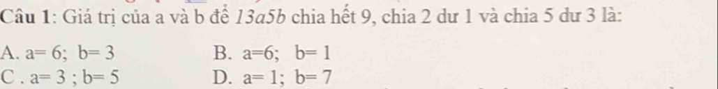 Giá trị của a và b để 13a5b chia hết 9, chia 2 dư 1 và chia 5 dư 3 là:
A. a=6; b=3 B. a=6; b=1
C . a=3; b=5 D. a=1; b=7