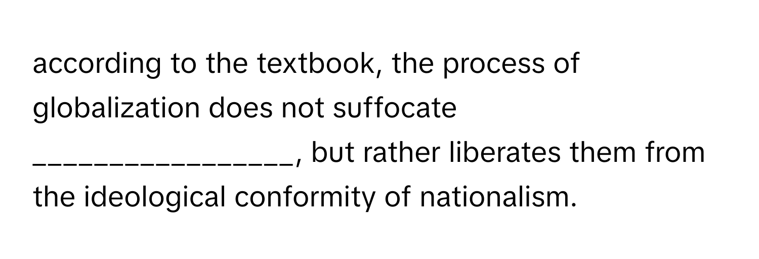 according to the textbook, the process of globalization does not suffocate _________________, but rather liberates them from the ideological conformity of nationalism.