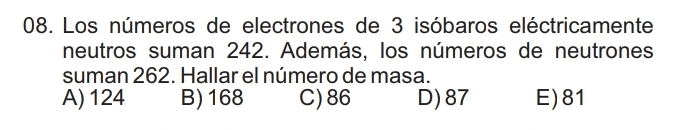 Los números de electrones de 3 isóbaros eléctricamente
neutros suman 242. Además, los números de neutrones
suman 262. Hallar el número de masa.
A) 124 B) 168 C) 86 D) 87 E) 81