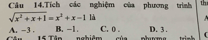 Câu 14.Tích các nghiệm của phương trình th
sqrt(x^2+x+1)=x^2+x-1 là A
A. -3. B. −1. C. 0. D. 3.
15 Tân nghiêm của trình (