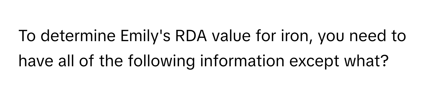 To determine Emily's RDA value for iron, you need to have all of the following information except what?