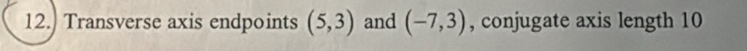 12.) Transverse axis endpoints (5,3) and (-7,3) , conjugate axis length 10