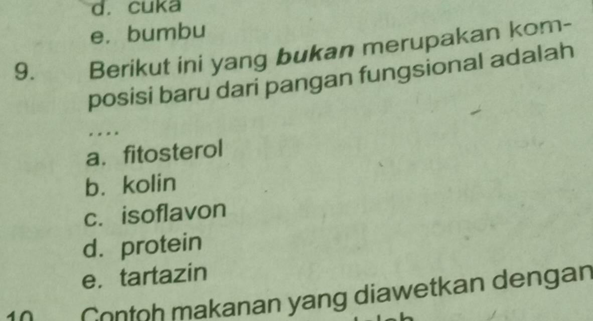 d. cuka
e. bumbu
9.
Berikut ini yang bukan merupakan kom-
posisi baru dari pangan fungsional adalah
. .
a. fitosterol
b. kolin
c. isoflavon
d. protein
e.tartazin
Contoh makanan yang diawetkan dengan