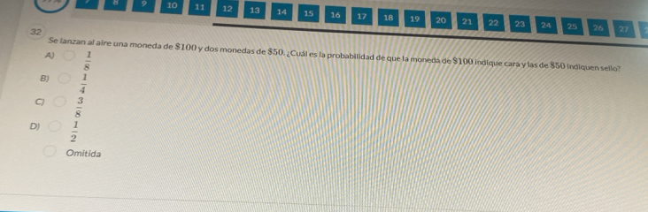 8 9 10 11 12 13 14 15 16 17 18 19 20
21 22 23 24 25 26 27
32
Se lanzan al aire una moneda de $100 y dos monedas de $50. ¿Cuál es la probabilidad de que la moneda de $100 indique cara y las de $50 indiquen sello?
A  1/8 
B)  1/4 
 3/8 
D)  1/2 
Omitida